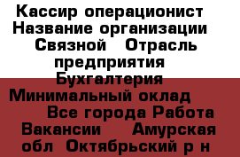 Кассир-операционист › Название организации ­ Связной › Отрасль предприятия ­ Бухгалтерия › Минимальный оклад ­ 35 000 - Все города Работа » Вакансии   . Амурская обл.,Октябрьский р-н